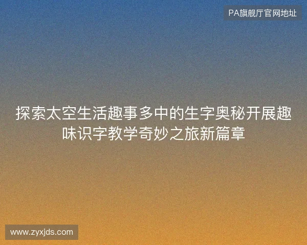 探索太空生活趣事多中的生字奥秘开展趣味识字教学奇妙之旅新篇章